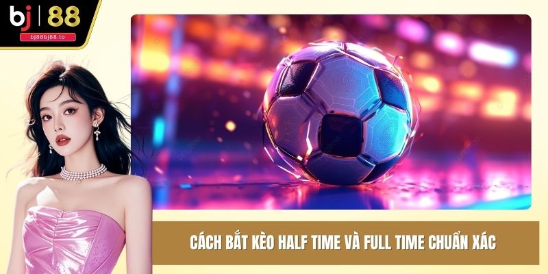 Cách bắt kèo half time và full time chuẩn xác