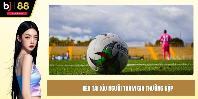 Kèo tài xỉu người tham gia thường gặp