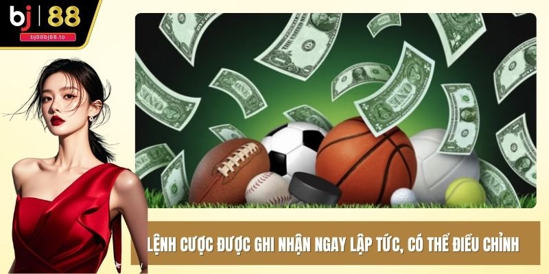 Lệnh cược được ghi nhận ngay lập tức, có thể điều chỉnh